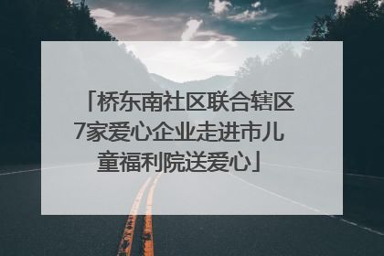 桥东南社区联合辖区7家爱心企业走进市儿童福利院送爱心