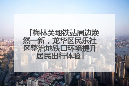 梅林关地铁站周边焕然一新，龙华区民乐社区整治地铁口环境提升居民出行体验