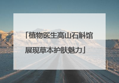 植物医生高山石斛馆展现草本护肤魅力