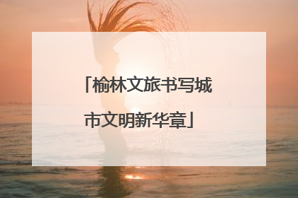 榆林文旅书写城市文明新华章