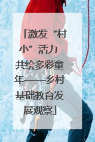 激发“村小”活力 共绘多彩童年——乡村基础教育发展观察