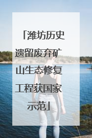 潍坊历史遗留废弃矿山生态修复工程获国家示范