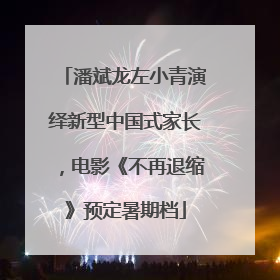 潘斌龙左小青演绎新型中国式家长，电影《不再退缩》预定暑期档