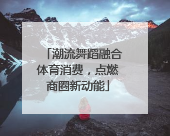 潮流舞蹈融合体育消费，点燃商圈新动能