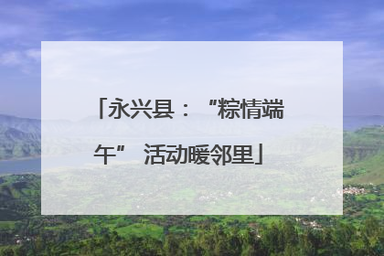 永兴县：“粽情端午” 活动暖邻里