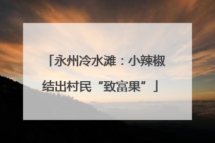 永州冷水滩：小辣椒结出村民“致富果”