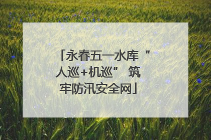 永春五一水库“人巡+机巡” 筑牢防汛安全网