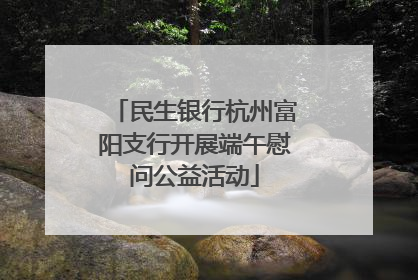 民生银行杭州富阳支行开展端午慰问公益活动