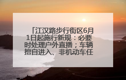 江汉路步行街区6月1日起施行新规：必要时处理户外直播；车辆擅自进入、非机动车任意停放的，依法处理
