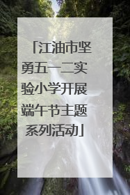 江油市坚勇五一二实验小学开展端午节主题系列活动