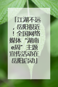 江湖不远，岳阳很近！全国网络媒体“湖南e周”主题宣传活动在岳阳启动