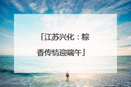 江苏兴化：粽香传情迎端午