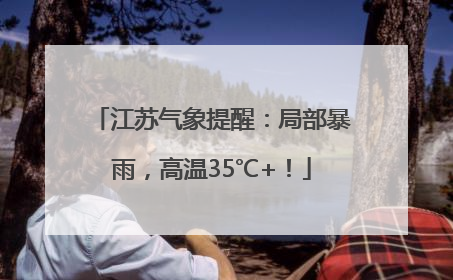 江苏气象提醒：局部暴雨，高温35℃+！
