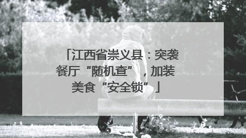 江西省崇义县：突袭餐厅“随机查”，加装美食“安全锁”