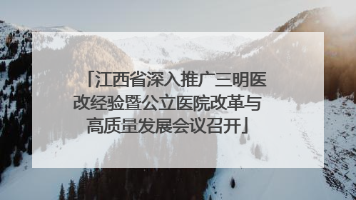 江西省深入推广三明医改经验暨公立医院改革与高质量发展会议召开