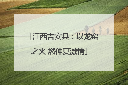 江西吉安县：以龙窑之火 燃仲夏激情
