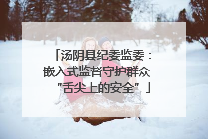 汤阴县纪委监委：嵌入式监督守护群众“舌尖上的安全”