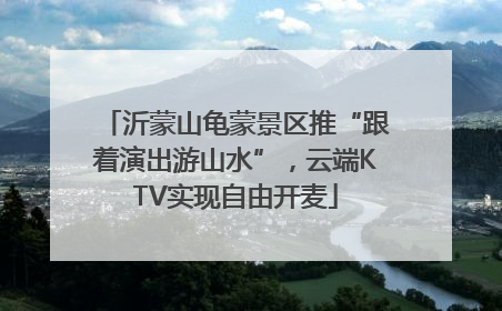 沂蒙山龟蒙景区推“跟着演出游山水”，云端KTV实现自由开麦