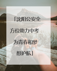 沈阳公安全方位助力中考 为青春和梦想护航