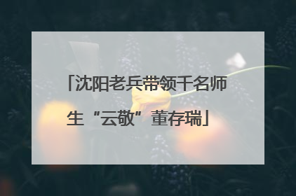 沈阳老兵带领千名师生“云敬”董存瑞