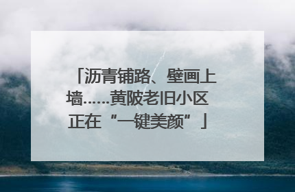 沥青铺路、壁画上墙……黄陂老旧小区正在“一键美颜”