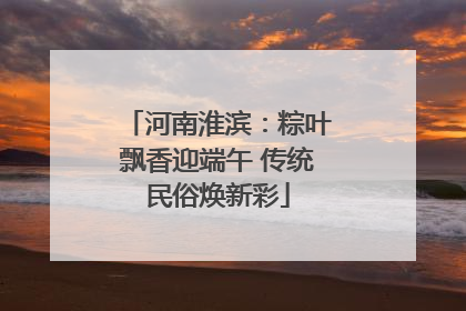 河南淮滨：粽叶飘香迎端午 传统民俗焕新彩