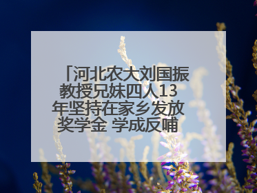 河北农大刘国振教授兄妹四人13年坚持在家乡发放奖学金 学成反哺乡梓情