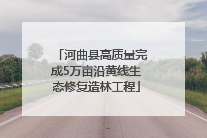 河曲县高质量完成5万亩沿黄线生态修复造林工程