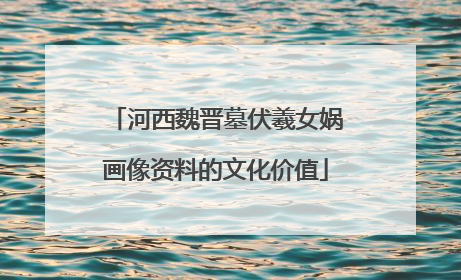 河西魏晋墓伏羲女娲画像资料的文化价值