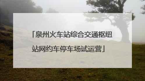泉州火车站综合交通枢纽站网约车停车场试运营