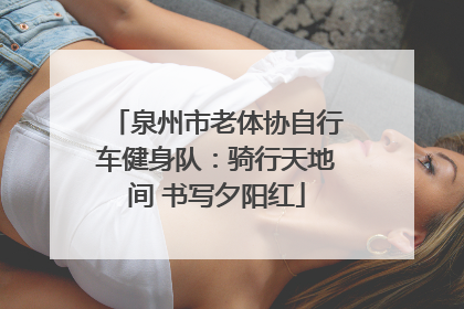 泉州市老体协自行车健身队：骑行天地间 书写夕阳红