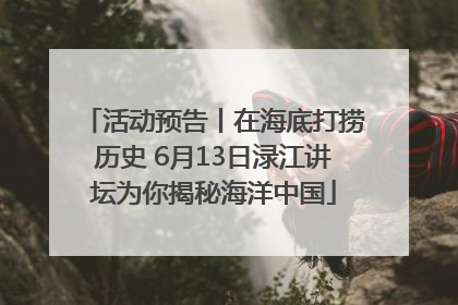 活动预告丨在海底打捞历史 6月13日渌江讲坛为你揭秘海洋中国