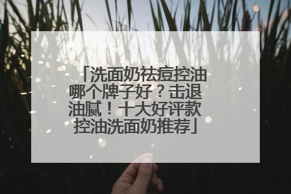 洗面奶祛痘控油哪个牌子好？击退油腻！十大好评款控油洗面奶推荐