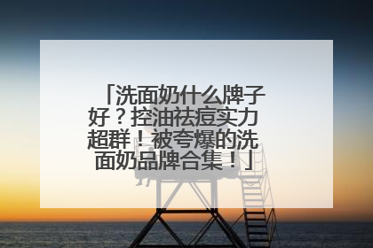 洗面奶什么牌子好？控油祛痘实力超群！被夸爆的洗面奶品牌合集！