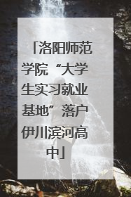 洛阳师范学院“大学生实习就业基地”落户伊川滨河高中