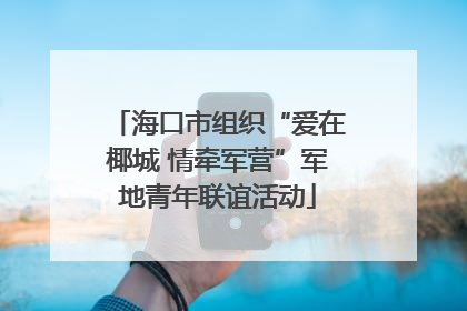 海口市组织“爱在椰城 情牵军营”军地青年联谊活动