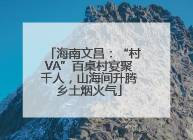 海南文昌：“村VA”百桌村宴聚千人，山海间升腾乡土烟火气