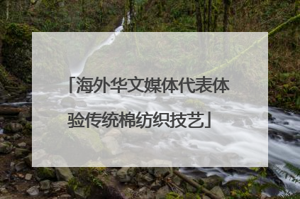 海外华文媒体代表体验传统棉纺织技艺