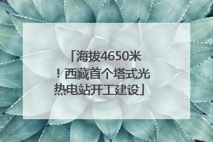海拔4650米！西藏首个塔式光热电站开工建设