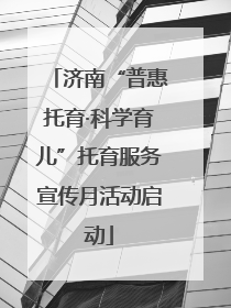 济南“普惠托育·科学育儿”托育服务宣传月活动启动