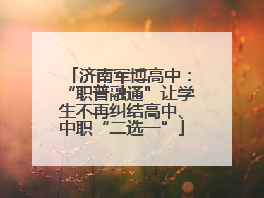 济南军博高中：“职普融通”让学生不再纠结高中、中职“二选一”