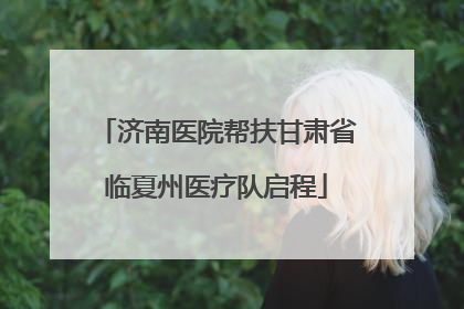 济南医院帮扶甘肃省临夏州医疗队启程