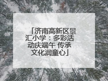 济南高新区景汇小学：多彩活动庆端午 传承文化润童心