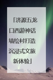 济源五龙口西游神话墙绘村打造沉浸式文旅新体验
