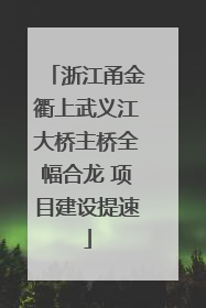 浙江甬金衢上武义江大桥主桥全幅合龙 项目建设提速