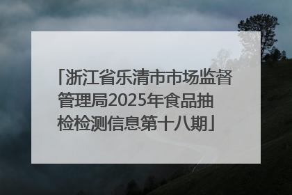 浙江省乐清市市场监督管理局2025年食品抽检检测信息第十八期
