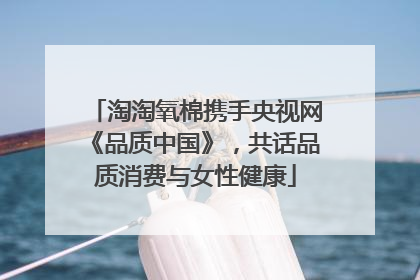 淘淘氧棉携手央视网《品质中国》，共话品质消费与女性健康