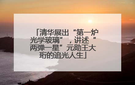 清华展出“第一炉光学玻璃”，讲述“两弹一星”元勋王大珩的追光人生