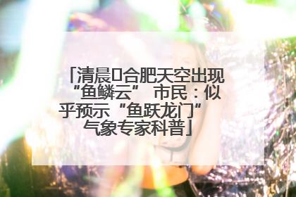 清晨﻿合肥天空出现“鱼鳞云” 市民：似乎预示“鱼跃龙门” 气象专家科普