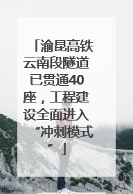 渝昆高铁云南段隧道已贯通40座，工程建设全面进入“冲刺模式”